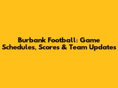 Burbank Football: Game Schedules, Scores & Team Updates