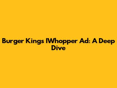 Burger King's IWhopper Ad: A Deep Dive