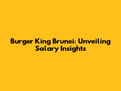 Burger King Brunei: Unveiling Salary Insights