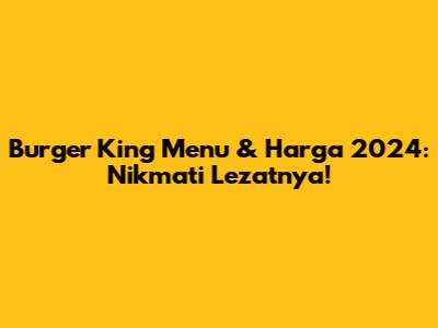 Burger King Menu & Harga 2024: Nikmati Lezatnya!