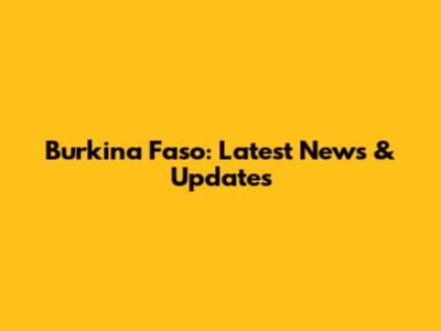 Burkina Faso: Latest News & Updates