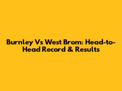 Burnley Vs West Brom: Head-to-Head Record & Results