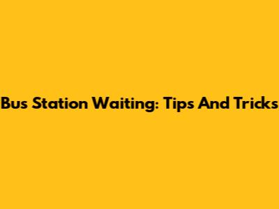Bus Station Waiting: Tips And Tricks