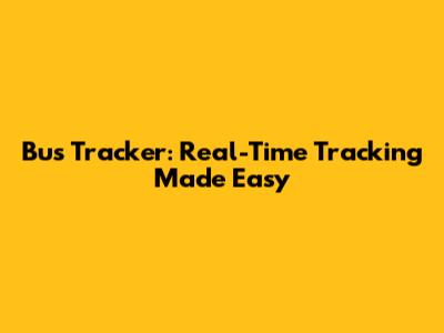 Bus Tracker: Real-Time Tracking Made Easy
