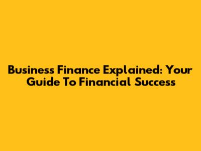 Business Finance Explained: Your Guide To Financial Success