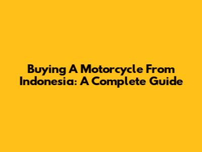 Buying A Motorcycle From Indonesia: A Complete Guide