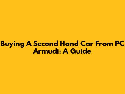Buying A Second Hand Car From PC Armudi: A Guide