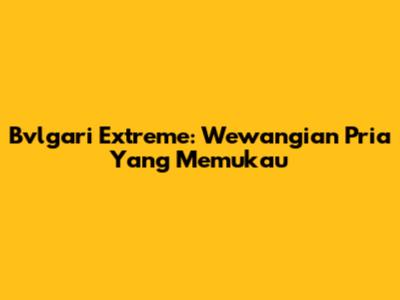 Bvlgari Extreme: Wewangian Pria Yang Memukau
