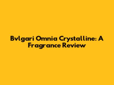 Bvlgari Omnia Crystalline: A Fragrance Review
