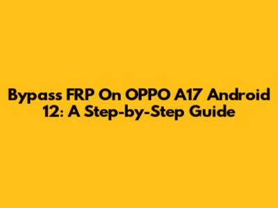 Bypass FRP On OPPO A17 Android 12: A Step-by-Step Guide