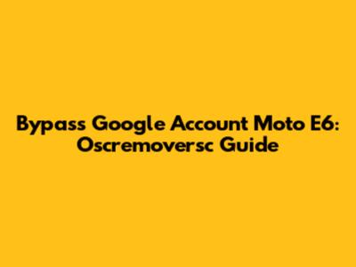 Bypass Google Account Moto E6: Oscremoversc Guide