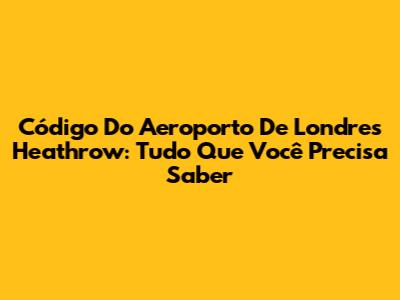Código Do Aeroporto De Londres Heathrow: Tudo Que Você Precisa Saber