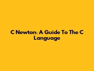 C Newton: A Guide To The C Language