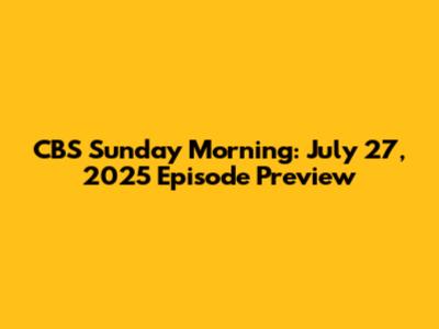 CBS Sunday Morning: July 27, 2025 Episode Preview