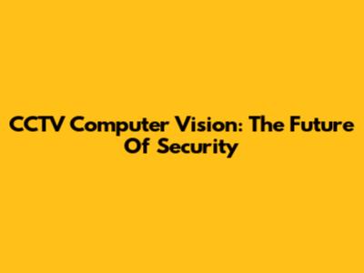 CCTV Computer Vision: The Future Of Security