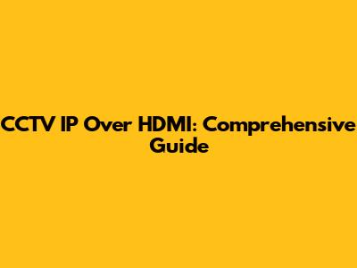 CCTV IP Over HDMI: Comprehensive Guide
