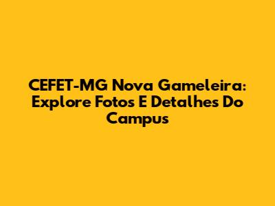 CEFET-MG Nova Gameleira: Explore Fotos E Detalhes Do Campus