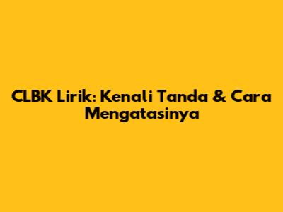 CLBK Lirik: Kenali Tanda & Cara Mengatasinya