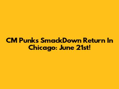 CM Punk's SmackDown Return In Chicago: June 21st!