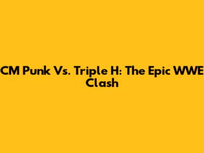 CM Punk Vs. Triple H: The Epic WWE Clash