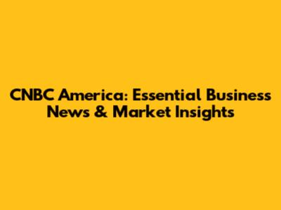 CNBC America: Essential Business News & Market Insights