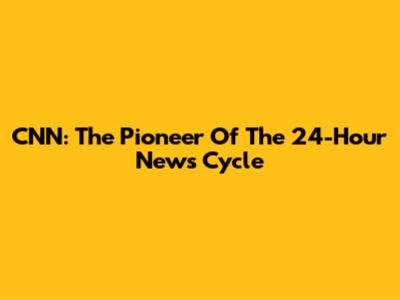 CNN: The Pioneer Of The 24-Hour News Cycle