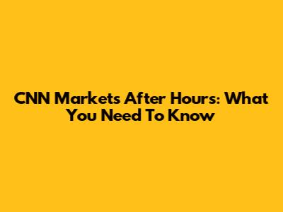 CNN Markets After Hours: What You Need To Know
