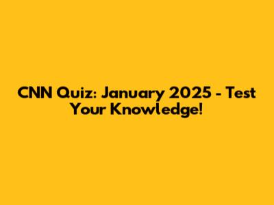 CNN Quiz: January 2025 - Test Your Knowledge!