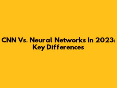 CNN Vs. Neural Networks In 2023: Key Differences