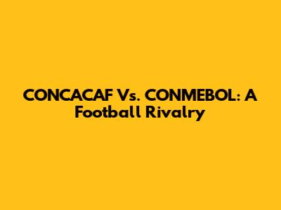 CONCACAF Vs. CONMEBOL: A Football Rivalry