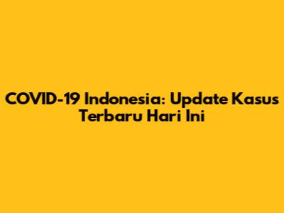 COVID-19 Indonesia: Update Kasus Terbaru Hari Ini