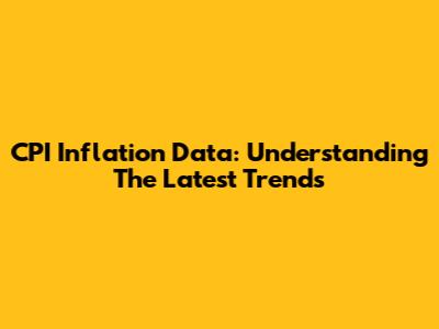 CPI Inflation Data: Understanding The Latest Trends