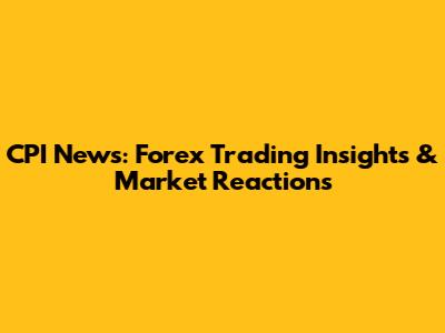 CPI News: Forex Trading Insights & Market Reactions
