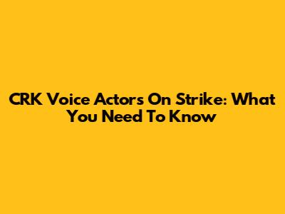 CRK Voice Actors On Strike: What You Need To Know