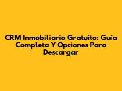 CRM Inmobiliario Gratuito: Guía Completa Y Opciones Para Descargar