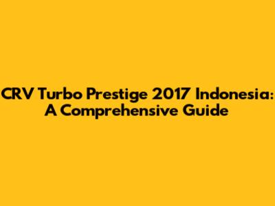 CRV Turbo Prestige 2017 Indonesia: A Comprehensive Guide