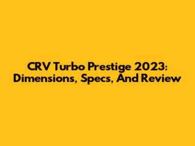 CRV Turbo Prestige 2023: Dimensions, Specs, And Review