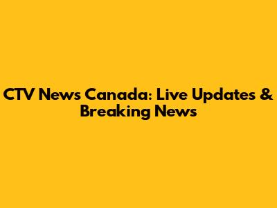 CTV News Canada: Live Updates & Breaking News