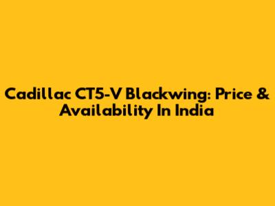 Cadillac CT5-V Blackwing: Price & Availability In India