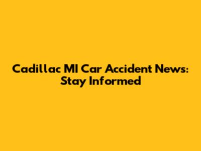 Cadillac MI Car Accident News: Stay Informed