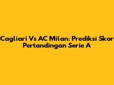 Cagliari Vs AC Milan: Prediksi Skor Pertandingan Serie A