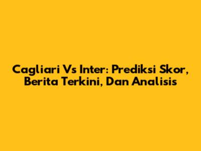 Cagliari Vs Inter: Prediksi Skor, Berita Terkini, Dan Analisis