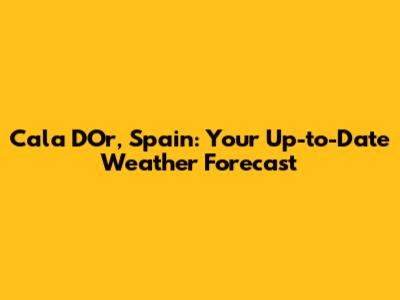 Cala D'Or, Spain: Your Up-to-Date Weather Forecast