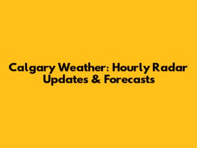 Calgary Weather: Hourly Radar Updates & Forecasts