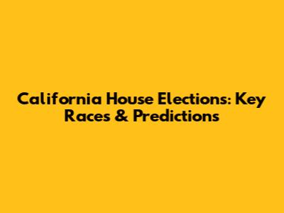 California House Elections: Key Races & Predictions
