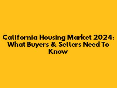 California Housing Market 2024: What Buyers & Sellers Need To Know