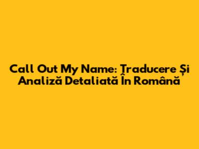 Call Out My Name: Traducere Și Analiză Detaliată În Română