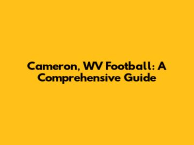 Cameron, WV Football: A Comprehensive Guide