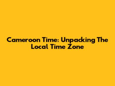 Cameroon Time: Unpacking The Local Time Zone