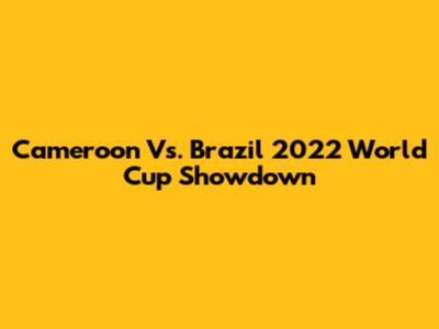 Cameroon Vs. Brazil 2022 World Cup Showdown